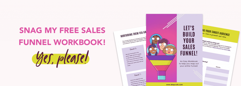 Download my free sales funnel workbook so that you can build easily build a sales funnel for your blog. This Workbook will teach you the exact sales funnel strategy I use in my blog so that you can write an email sequence that brings you sales on autopilot each month!